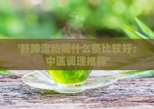 '肝脾湿热喝什么茶比较好：中医调理推荐'