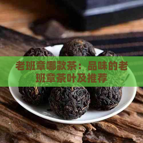 老班章哪款茶：品味的老班章茶叶及推荐