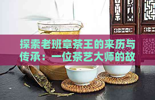 探索老班章茶王的来历与传承：一位茶艺大师的故事