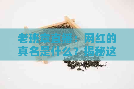 老班章直播：网红的真名是什么？揭秘这位热门主播背后的故事