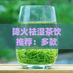 降火祛湿茶饮推荐：多款有效饮品助你消除体内湿气和燥热，重现健适生活