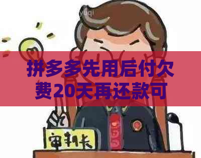 拼多多先用后付欠费20天再还款可以吗是真的吗安全吗？