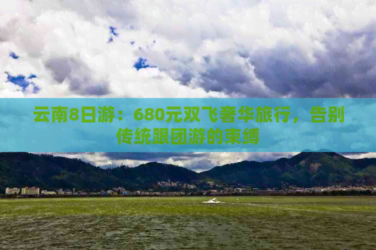 云南8日游：680元双飞奢华旅行，告别传统跟团游的束缚