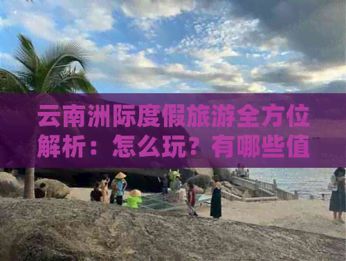 云南洲际度假旅游全方位解析：怎么玩？有哪些值得一去的景点和活动？