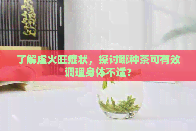 了解虚火旺症状，探讨哪种茶可有效调理身体不适？