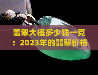 翡翠大概多少钱一克：2023年的翡翠价格趋势与克拉关系解析