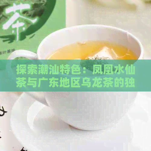 探索潮汕特色：凤凰水仙茶与广东地区乌龙茶的独特魅力