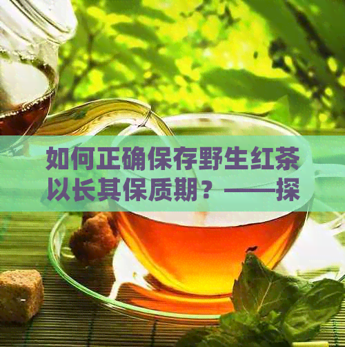 如何正确保存野生红茶以长其保质期？——探讨保存方法和注意事项