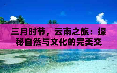 三月时节，云南之旅：探秘自然与文化的完美交融