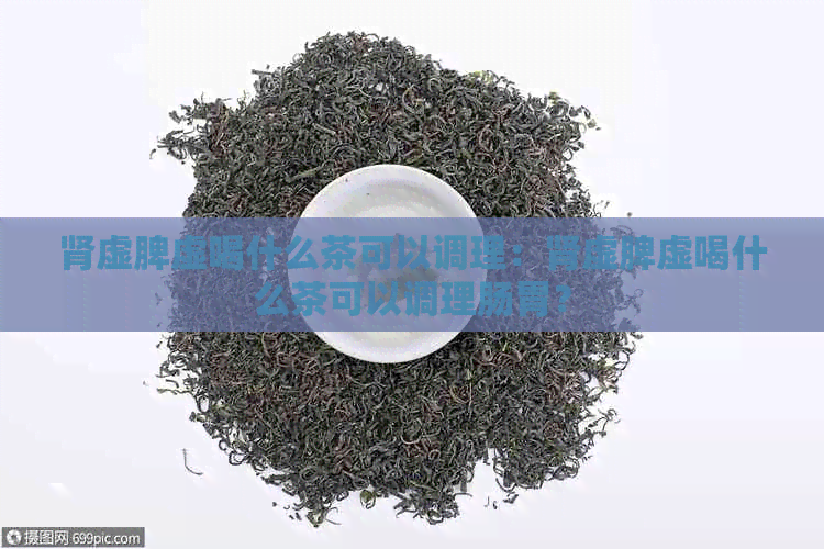 肾虚脾虚喝什么茶可以调理：肾虚脾虚喝什么茶可以调理肠胃？