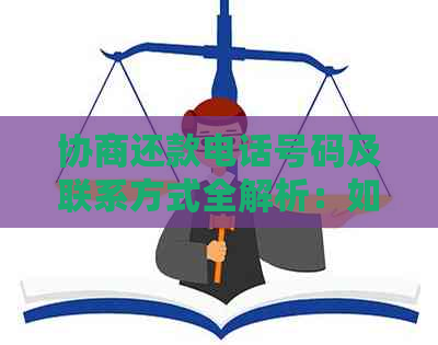 协商还款电话号码及联系方式全解析：如何联系债权人进行还款协商？