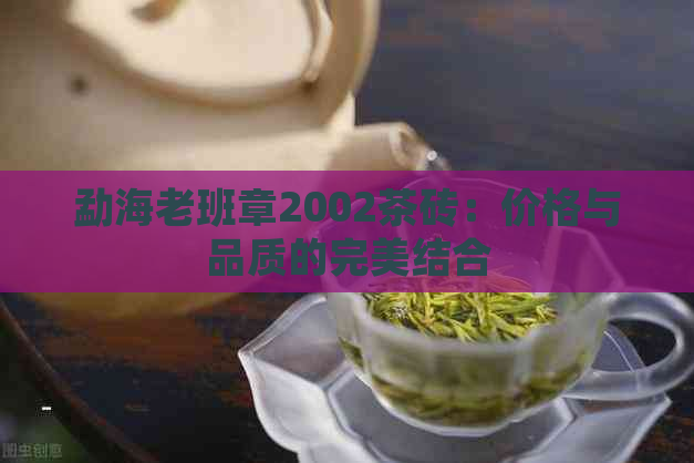 勐海老班章2002茶砖：价格与品质的完美结合