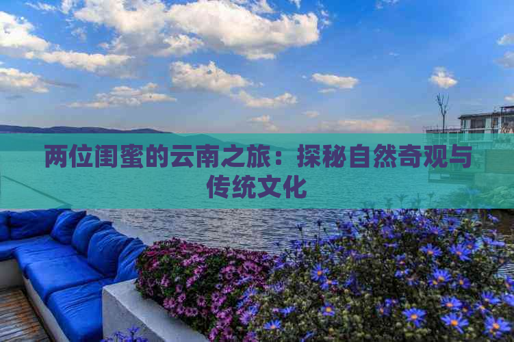 两位闺蜜的云南之旅：探秘自然奇观与传统文化