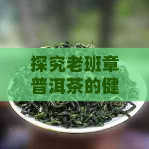 探究老班章普洱茶的健益处：一款全面解读的茶叶科学