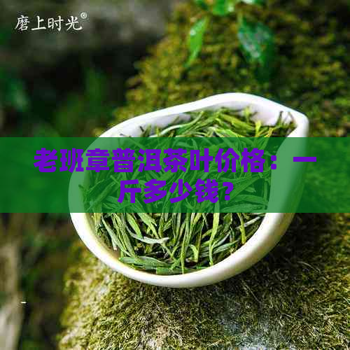 老班章普洱茶叶价格：一斤多少钱？