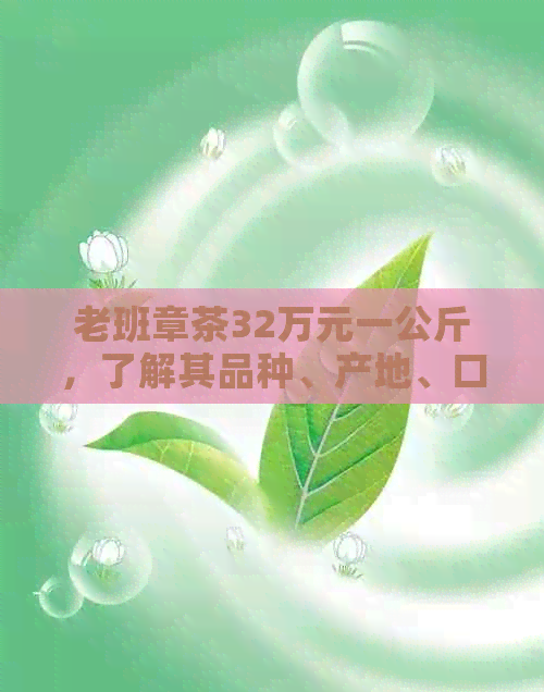 老班章茶32万元一公斤，了解其品种、产地、口感和购买方式的全面指南