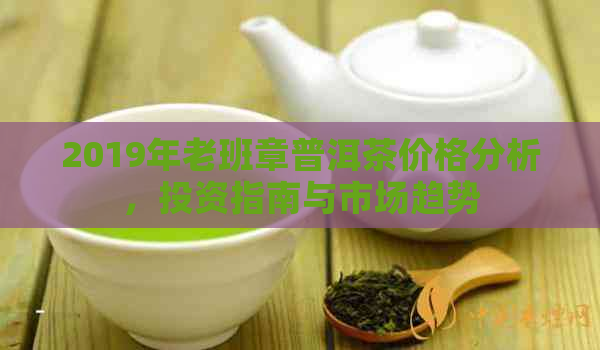 2019年老班章普洱茶价格分析，投资指南与市场趋势