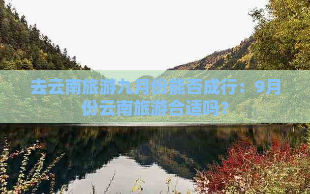 去云南旅游九月份能否成行：9月份云南旅游合适吗？