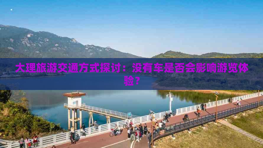 大理旅游交通方式探讨：没有车是否会影响游览体验？