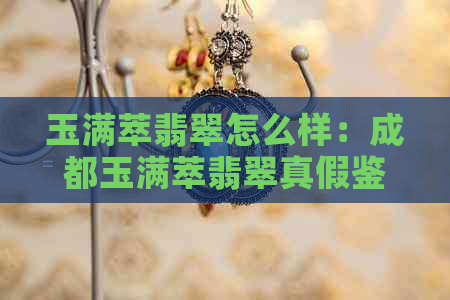 玉满萃翡翠怎么样：成都玉满萃翡翠真假鉴别、质量评价及购买建议