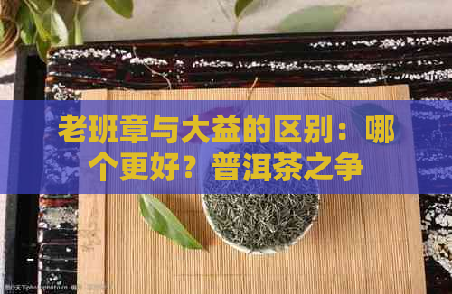 老班章与大益的区别：哪个更好？普洱茶之争