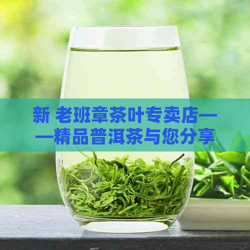 新 老班章茶叶专卖店——精品普洱茶与您分享