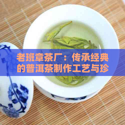 老班章茶厂：传承经典的普洱茶制作工艺与珍贵茶叶的故事