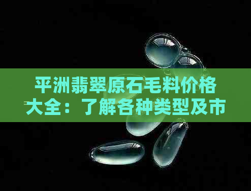 平洲翡翠原石毛料价格大全：了解各种类型及市场行情，轻松选购高品质翡翠