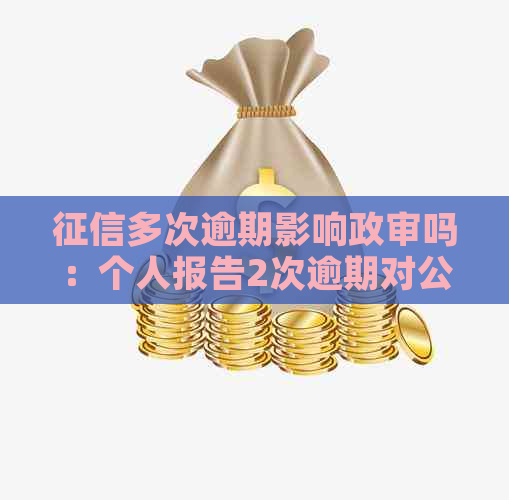 多次逾期影响政审吗：个人报告2次逾期对公务员政审的影响及贷款可能性