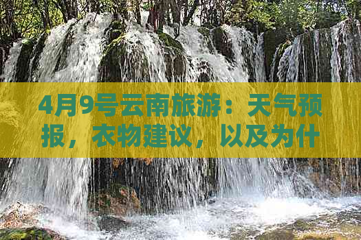 4月9号云南旅游：天气预报，衣物建议，以及为什么需要注意保暖？