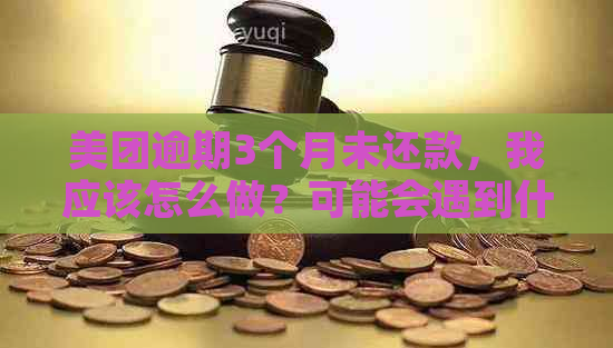 美团逾期3个月未还款，我应该怎么做？可能会遇到什么后果？