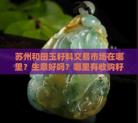 苏州和田玉籽料交易市场在哪里？生意好吗？哪里有收购籽料的？电话是多少？