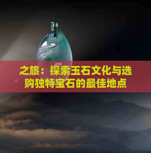 之旅：探索玉石文化与选购独特宝石的更佳地点