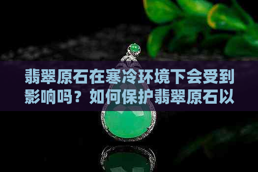 翡翠原石在寒冷环境下会受到影响吗？如何保护翡翠原石以防止冻结？