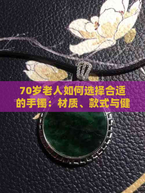 70岁老人如何选择合适的手镯：材质、款式与健康考量