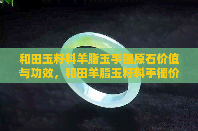 和田玉籽料羊脂玉手镯原石价值与功效，和田羊脂玉籽料手镯价格及意义