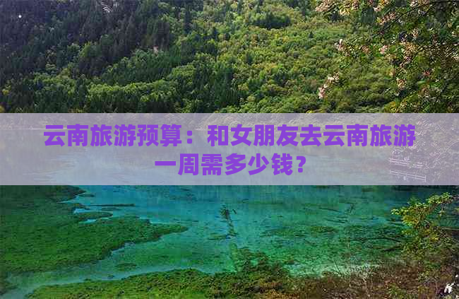 云南旅游预算：和女朋友去云南旅游一周需多少钱？