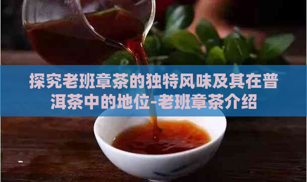 探究老班章茶的独特风味及其在普洱茶中的地位-老班章茶介绍