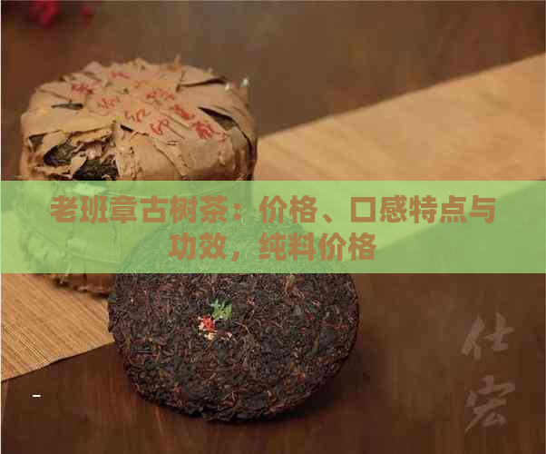 老班章古树茶：价格、口感特点与功效，纯料价格