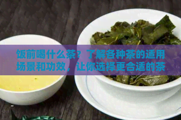 饭前喝什么茶？了解各种茶的适用场景和功效，让你选择更合适的茶品！