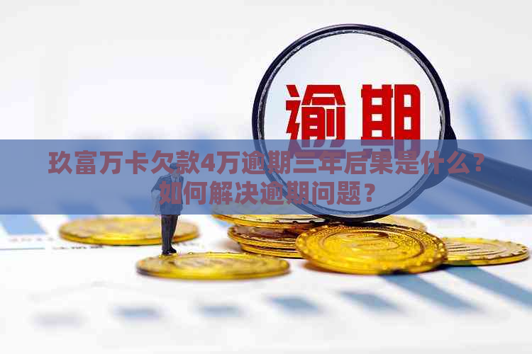 玖富万卡欠款4万逾期三年后果是什么？如何解决逾期问题？