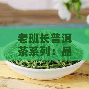 老班长普洱茶系列：品味对比，哪款才是你的更爱？