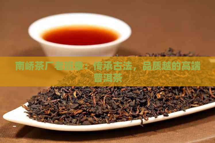 南峤茶厂老班章：传承古法，品质越的高端普洱茶