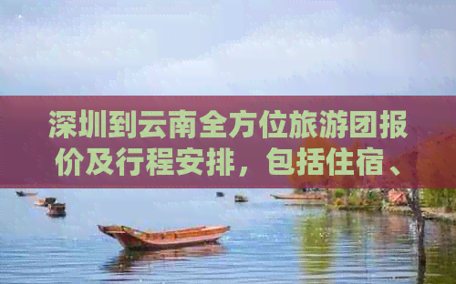 深圳到云南全方位旅游团报价及行程安排，包括住宿、交通、景点等详细信息