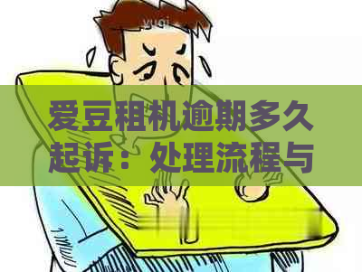 爱豆租机逾期多久起诉：处理流程与可能后果