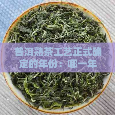 普洱熟茶工艺正式确定的年份：哪一年？