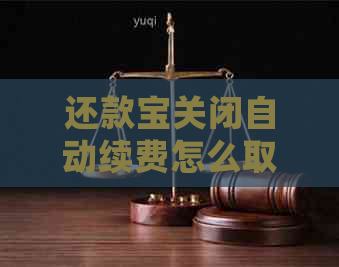 还款宝关闭自动续费怎么取消： 解决会员续费难题