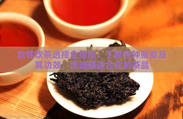 女性饮茶选择全指南：了解各种茶类及其功效，挑选最适合你的茶品