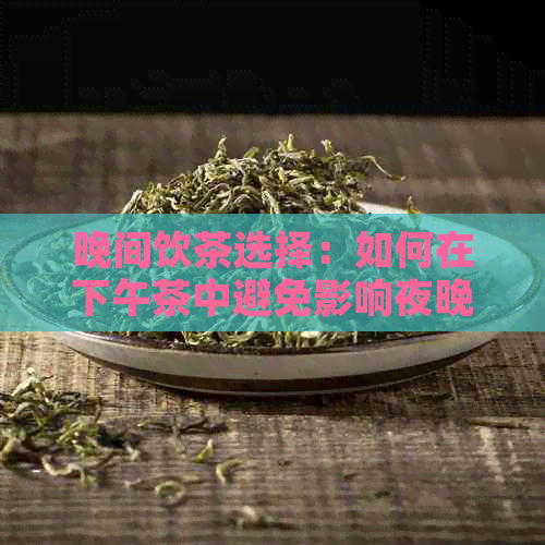 晚间饮茶选择：如何在下午茶中避免影响夜晚睡眠？