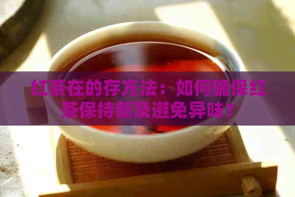 红茶在的存方法：如何确保红茶保持新及避免异味？